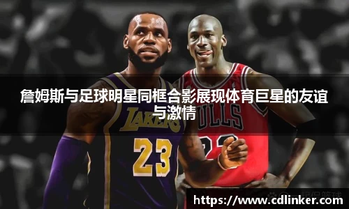 詹姆斯与足球明星同框合影展现体育巨星的友谊与激情